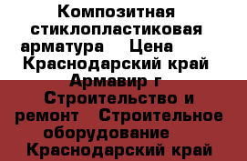 Композитная (стиклопластиковая) арматура  › Цена ­ 12 - Краснодарский край, Армавир г. Строительство и ремонт » Строительное оборудование   . Краснодарский край